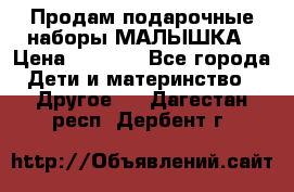 Продам подарочные наборы МАЛЫШКА › Цена ­ 3 500 - Все города Дети и материнство » Другое   . Дагестан респ.,Дербент г.